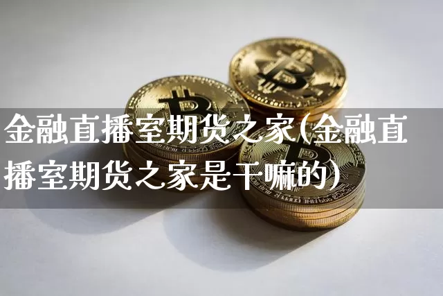 金融直播室期货之家(金融直播室期货之家是干嘛的)_https://www.dcjwmf.com_上期所_第1张
