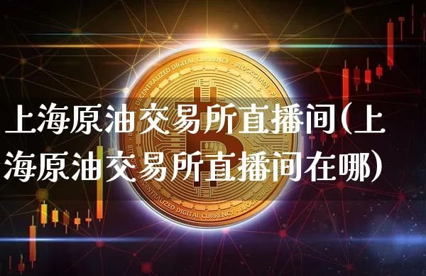 上海原油交易所直播间(上海原油交易所直播间在哪)_https://www.dcjwmf.com_广期所_第1张