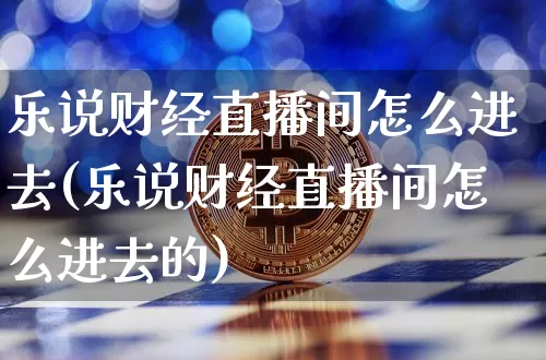 乐说财经直播间怎么进去(乐说财经直播间怎么进去的)_https://www.dcjwmf.com_郑商所_第1张