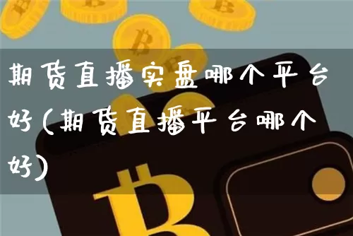 期货直播实盘哪个平台好(期货直播平台哪个好)_https://www.dcjwmf.com_中金所_第1张