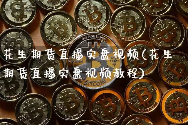 花生期货直播实盘视频(花生期货直播实盘视频教程)_https://www.dcjwmf.com_上期所_第1张
