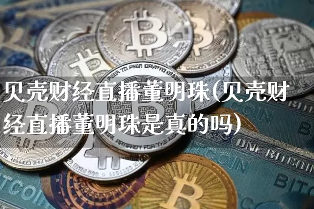 贝壳财经直播董明珠(贝壳财经直播董明珠是真的吗)_https://www.dcjwmf.com_上期能源_第1张