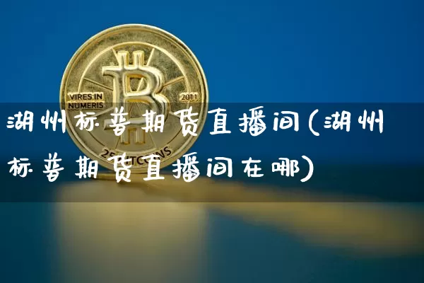 湖州标普期货直播间(湖州标普期货直播间在哪)_https://www.dcjwmf.com_大商所_第1张