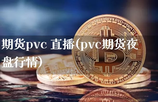 期货pvc 直播(pvc期货夜盘行情)_https://www.dcjwmf.com_上期所_第1张