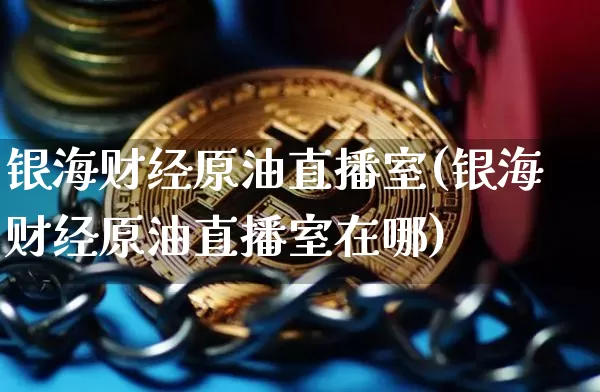 银海财经原油直播室(银海财经原油直播室在哪)_https://www.dcjwmf.com_上期能源_第1张