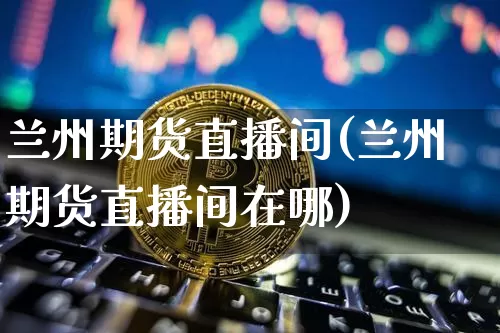 兰州期货直播间(兰州期货直播间在哪)_https://www.dcjwmf.com_郑商所_第1张
