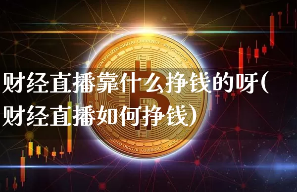 财经直播靠什么挣钱的呀(财经直播如何挣钱)_https://www.dcjwmf.com_上期能源_第1张