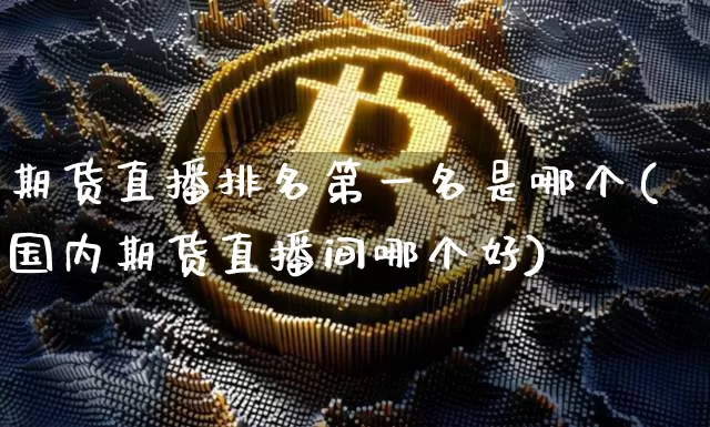 期货直播排名第一名是哪个(国内期货直播间哪个好)_https://www.dcjwmf.com_广期所_第1张