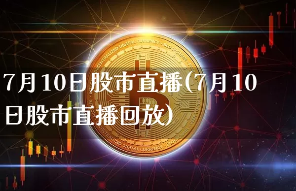 7月10日股市直播(7月10日股市直播回放)_https://www.dcjwmf.com_广期所_第1张