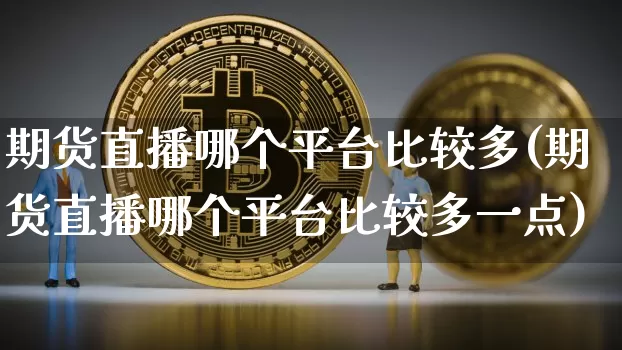 期货直播哪个平台比较多(期货直播哪个平台比较多一点)_https://www.dcjwmf.com_大商所_第1张