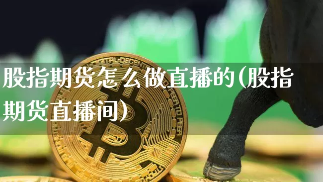 股指期货怎么做直播的(股指期货直播间)_https://www.dcjwmf.com_中金所_第1张
