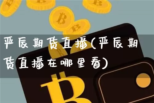 严辰期货直播(严辰期货直播在哪里看)_https://www.dcjwmf.com_上期能源_第1张