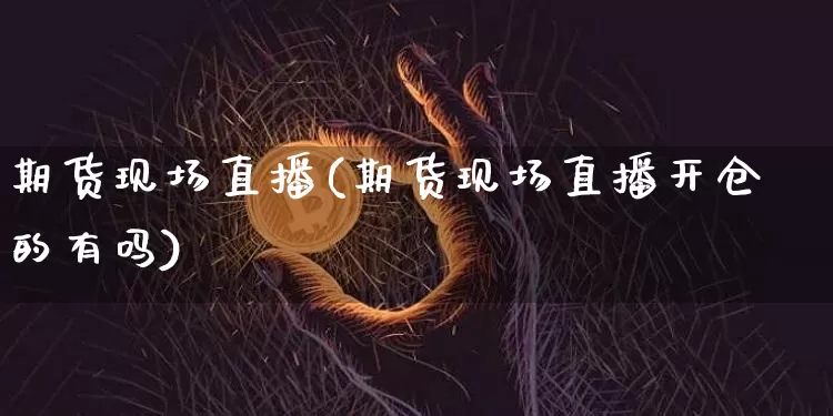期货现场直播(期货现场直播开仓的有吗)_https://www.dcjwmf.com_中金所_第1张