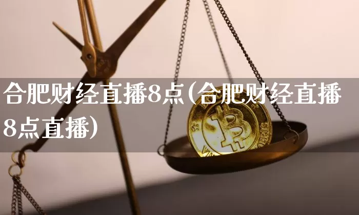合肥财经直播8点(合肥财经直播8点直播)_https://www.dcjwmf.com_中金所_第1张