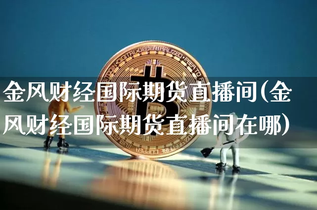 金风财经国际期货直播间(金风财经国际期货直播间在哪)_https://www.dcjwmf.com_上期所_第1张