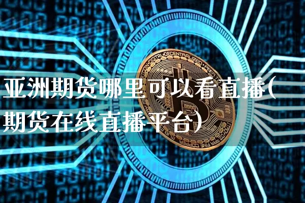 亚洲期货哪里可以看直播(期货在线直播平台)_https://www.dcjwmf.com_中金所_第1张