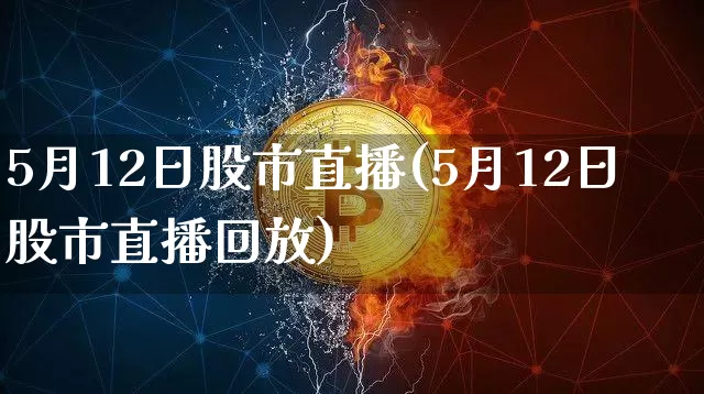 5月12日股市直播(5月12日股市直播回放)_https://www.dcjwmf.com_大商所_第1张