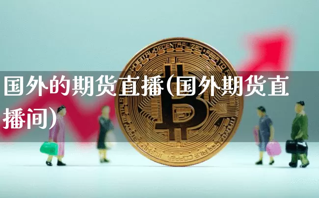 国外的期货直播(国外期货直播间)_https://www.dcjwmf.com_广期所_第1张