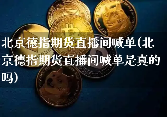 北京德指期货直播间喊单(北京德指期货直播间喊单是真的吗)_https://www.dcjwmf.com_大商所_第1张