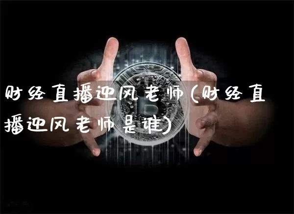 财经直播迎风老师(财经直播迎风老师是谁)_https://www.dcjwmf.com_广期所_第1张