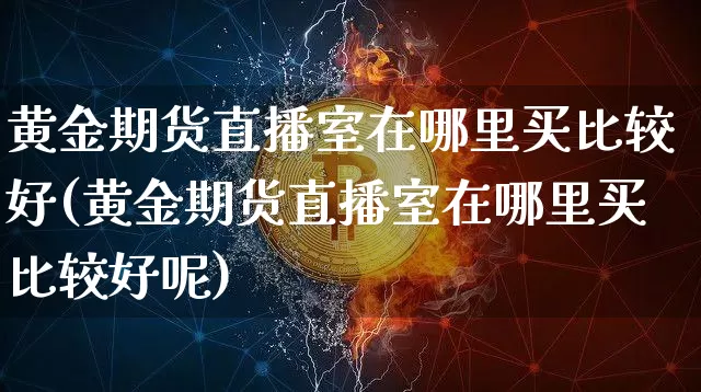 黄金期货直播室在哪里买比较好(黄金期货直播室在哪里买比较好呢)_https://www.dcjwmf.com_上期所_第1张