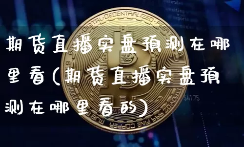 期货直播实盘预测在哪里看(期货直播实盘预测在哪里看的)_https://www.dcjwmf.com_上期能源_第1张