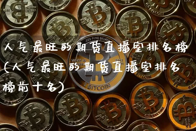 人气最旺的期货直播室排名榜(人气最旺的期货直播室排名榜前十名)_https://www.dcjwmf.com_中金所_第1张