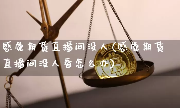 感觉期货直播间没人(感觉期货直播间没人看怎么办)_https://www.dcjwmf.com_中金所_第1张