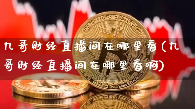 九哥财经直播间在哪里看(九哥财经直播间在哪里看啊)_https://www.dcjwmf.com_上期能源_第1张
