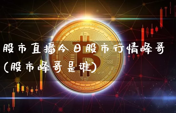 股市直播今日股市行情峰哥(股市峰哥是谁)_https://www.dcjwmf.com_大商所_第1张