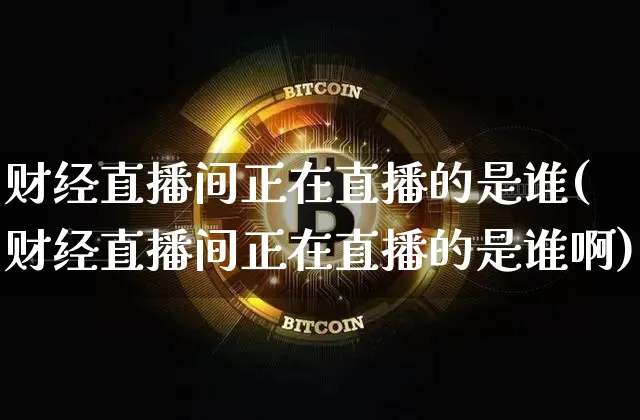 财经直播间正在直播的是谁(财经直播间正在直播的是谁啊)_https://www.dcjwmf.com_上期能源_第1张