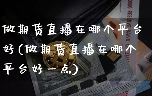 做期货直播在哪个平台好(做期货直播在哪个平台好一点)_https://www.dcjwmf.com_上期所_第1张