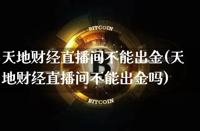 天地财经直播间不能出金(天地财经直播间不能出金吗)_https://www.dcjwmf.com_上期所_第1张