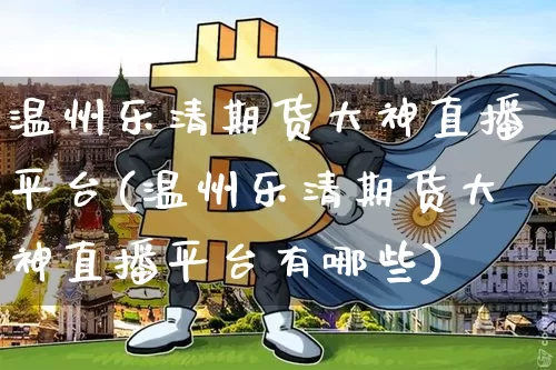 温州乐清期货大神直播平台(温州乐清期货大神直播平台有哪些)_https://www.dcjwmf.com_郑商所_第1张