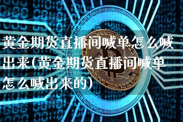 黄金期货直播间喊单怎么喊出来(黄金期货直播间喊单怎么喊出来的)_https://www.dcjwmf.com_广期所_第1张