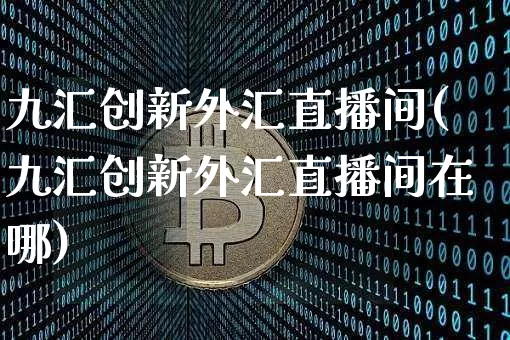 九汇创新外汇直播间(九汇创新外汇直播间在哪)_https://www.dcjwmf.com_广期所_第1张