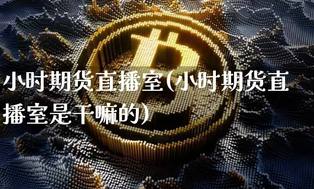 小时期货直播室(小时期货直播室是干嘛的)_https://www.dcjwmf.com_上期所_第1张