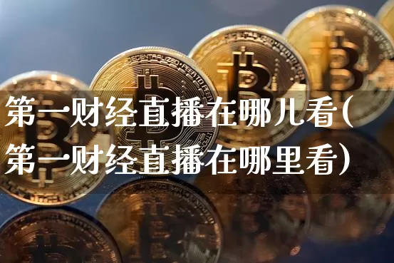 第一财经直播在哪儿看(第一财经直播在哪里看)_https://www.dcjwmf.com_中金所_第1张
