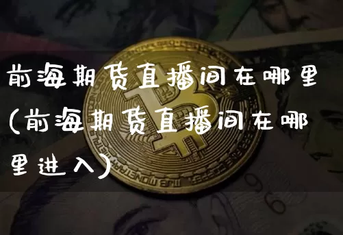 前海期货直播间在哪里(前海期货直播间在哪里进入)_https://www.dcjwmf.com_上期所_第1张