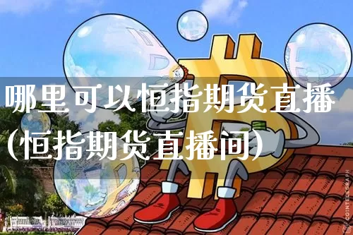 哪里可以恒指期货直播(恒指期货直播间)_https://www.dcjwmf.com_广期所_第1张