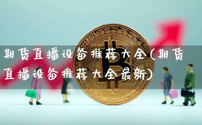 期货直播设备推荐大全(期货直播设备推荐大全最新)_https://www.dcjwmf.com_中金所_第1张