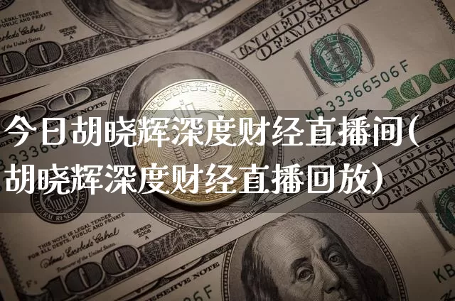 今日胡晓辉深度财经直播间(胡晓辉深度财经直播回放)_https://www.dcjwmf.com_中金所_第1张