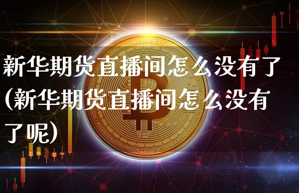 新华期货直播间怎么没有了(新华期货直播间怎么没有了呢)_https://www.dcjwmf.com_上期所_第1张