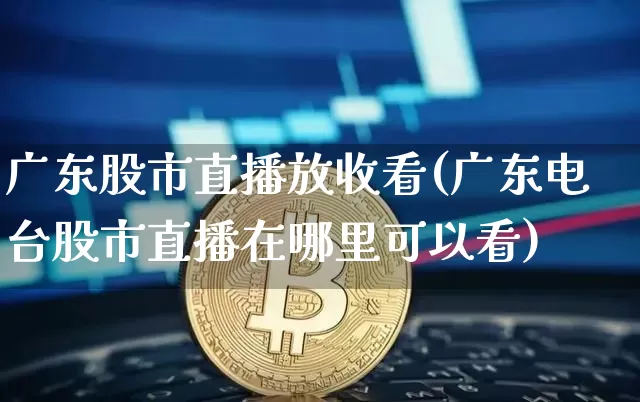 广东股市直播放收看(广东电台股市直播在哪里可以看)_https://www.dcjwmf.com_郑商所_第1张
