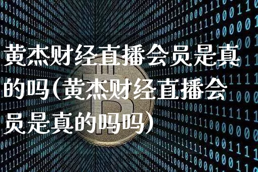 黄杰财经直播会员是真的吗(黄杰财经直播会员是真的吗吗)_https://www.dcjwmf.com_广期所_第1张