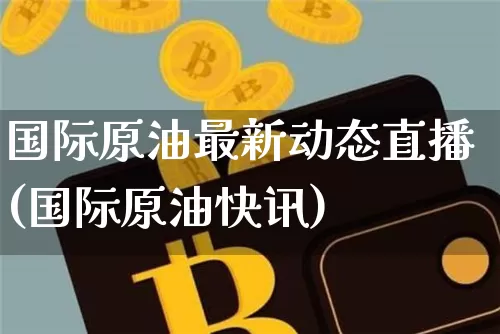 国际原油最新动态直播(国际原油快讯)_https://www.dcjwmf.com_上期能源_第1张