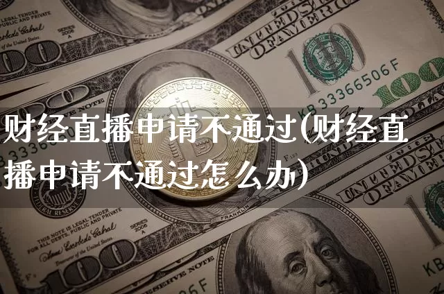 财经直播申请不通过(财经直播申请不通过怎么办)_https://www.dcjwmf.com_上期所_第1张