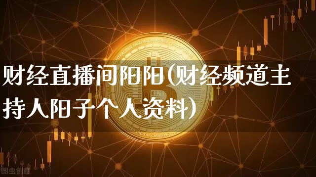 财经直播间阳阳(财经频道主持人阳子个人资料)_https://www.dcjwmf.com_广期所_第1张
