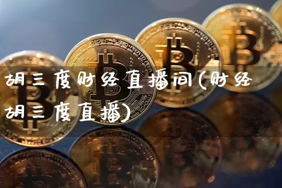 胡三度财经直播间(财经胡三度直播)_https://www.dcjwmf.com_大商所_第1张