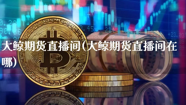 大鲸期货直播间(大鲸期货直播间在哪)_https://www.dcjwmf.com_大商所_第1张